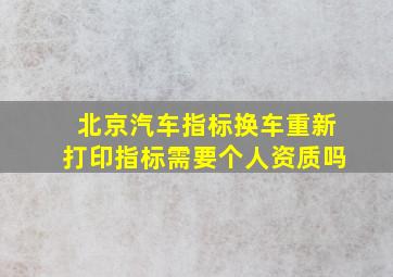 北京汽车指标换车重新打印指标需要个人资质吗