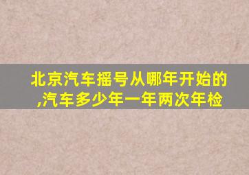 北京汽车摇号从哪年开始的,汽车多少年一年两次年检