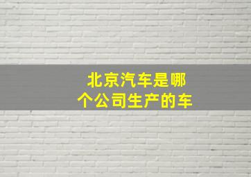 北京汽车是哪个公司生产的车