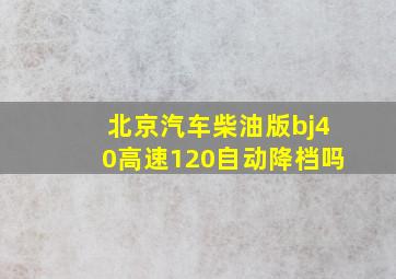 北京汽车柴油版bj40高速120自动降档吗