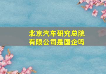 北京汽车研究总院有限公司是国企吗