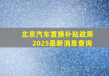 北京汽车置换补贴政策2025最新消息查询