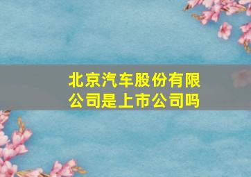 北京汽车股份有限公司是上市公司吗