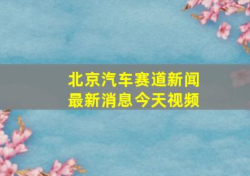 北京汽车赛道新闻最新消息今天视频