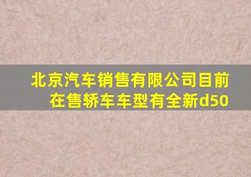 北京汽车销售有限公司目前在售轿车车型有全新d50