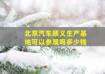 北京汽车顺义生产基地可以参观吗多少钱