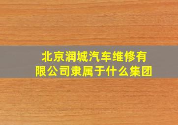 北京润城汽车维修有限公司隶属于什么集团