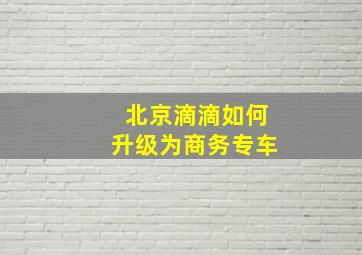 北京滴滴如何升级为商务专车