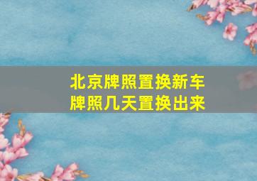 北京牌照置换新车牌照几天置换出来