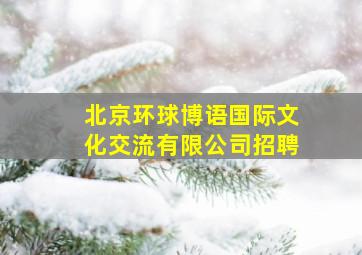 北京环球博语国际文化交流有限公司招聘