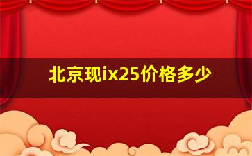 北京现ix25价格多少