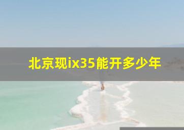 北京现ix35能开多少年