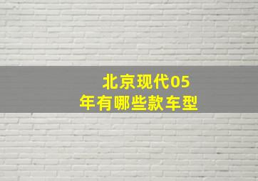 北京现代05年有哪些款车型