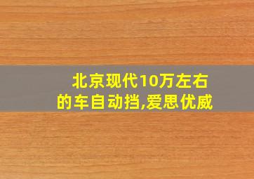 北京现代10万左右的车自动挡,爱思优威