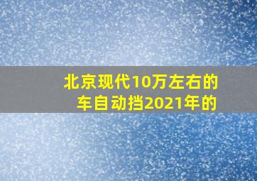 北京现代10万左右的车自动挡2021年的