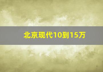 北京现代10到15万