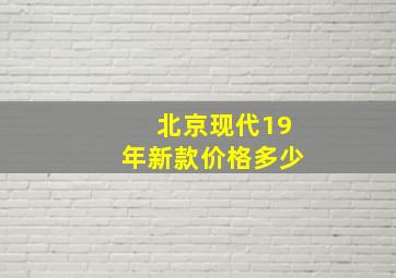 北京现代19年新款价格多少