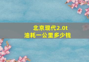 北京现代2.0t油耗一公里多少钱