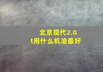 北京现代2.0t用什么机油最好