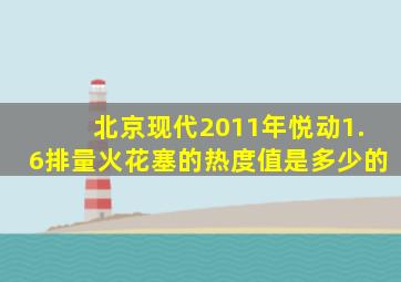 北京现代2011年悦动1.6排量火花塞的热度值是多少的