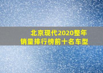 北京现代2020整年销量排行榜前十名车型