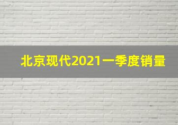 北京现代2021一季度销量