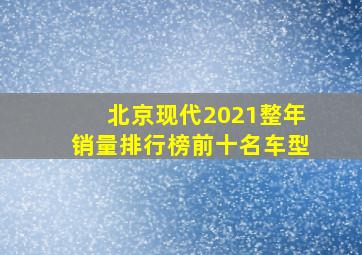 北京现代2021整年销量排行榜前十名车型