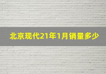 北京现代21年1月销量多少