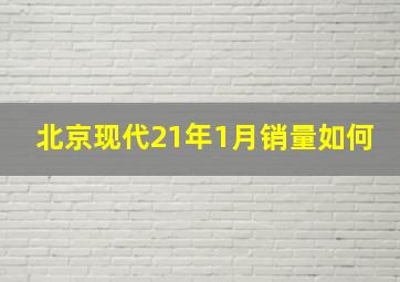 北京现代21年1月销量如何