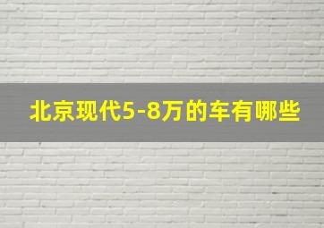 北京现代5-8万的车有哪些