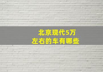 北京现代5万左右的车有哪些