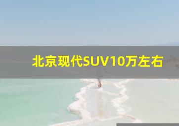 北京现代SUV10万左右