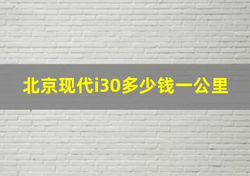 北京现代i30多少钱一公里