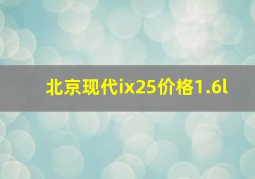 北京现代ix25价格1.6l