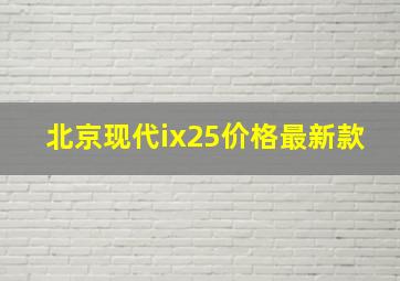 北京现代ix25价格最新款