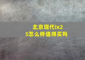 北京现代ix25怎么样值得买吗