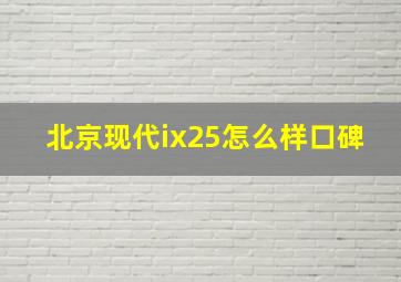 北京现代ix25怎么样口碑