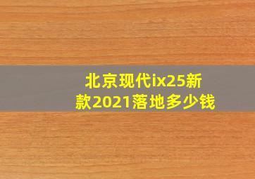 北京现代ix25新款2021落地多少钱