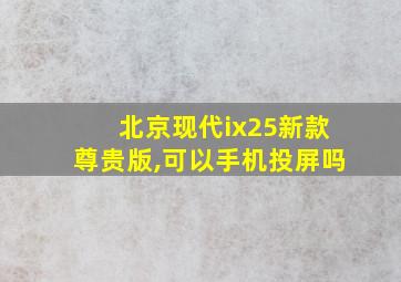 北京现代ix25新款尊贵版,可以手机投屏吗