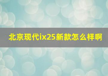 北京现代ix25新款怎么样啊