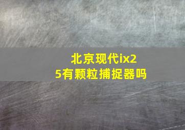 北京现代ix25有颗粒捕捉器吗