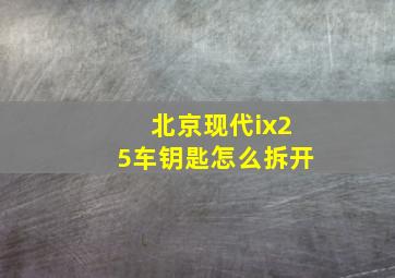 北京现代ix25车钥匙怎么拆开