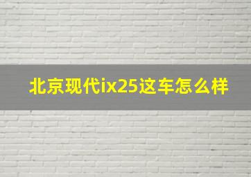 北京现代ix25这车怎么样