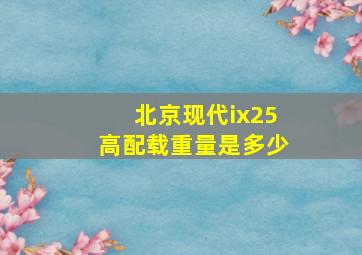 北京现代ix25高配载重量是多少