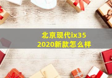 北京现代ix352020新款怎么样