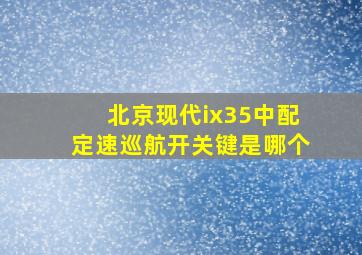 北京现代ix35中配定速巡航开关键是哪个