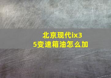 北京现代ix35变速箱油怎么加