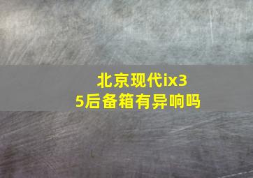 北京现代ix35后备箱有异响吗