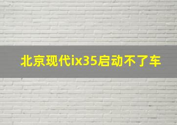 北京现代ix35启动不了车