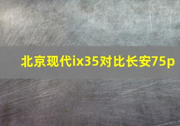 北京现代ix35对比长安75p